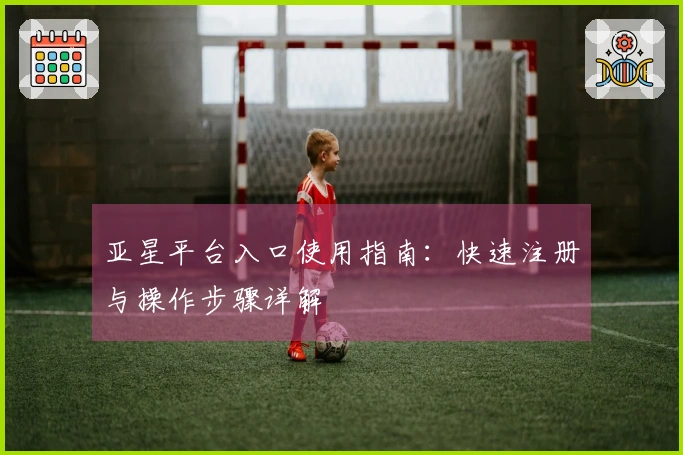 亚星平台入口使用指南:快速注册与操作步骤详解