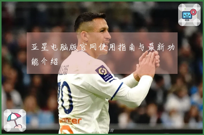 亚星电脑版官网使用指南与最新功能介绍
