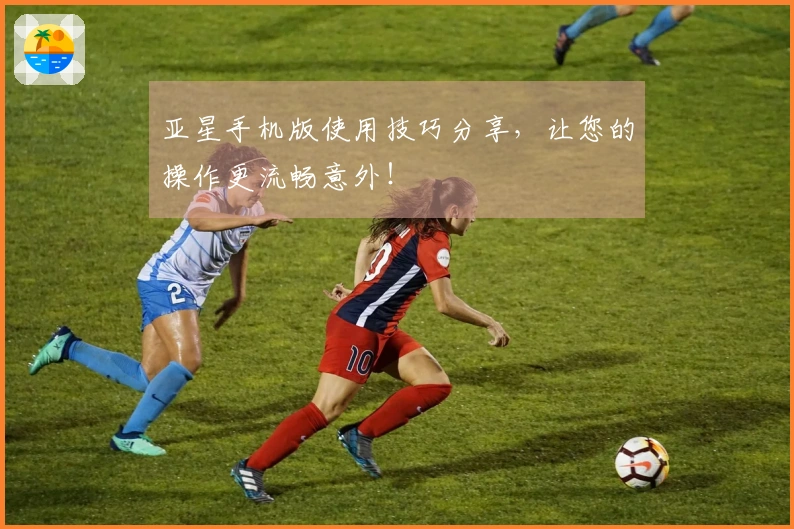 亚星手机版使用技巧分享，让您的操作更流畅意外！