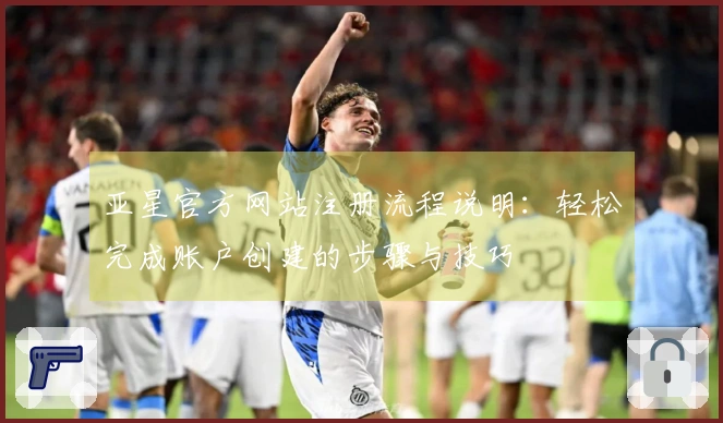 亚星官方网站注册流程说明:轻松完成账户创建的步骤与技巧
