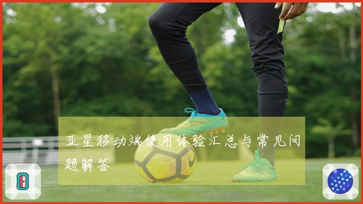 亚星移动端使用体验汇总与常见问题解答