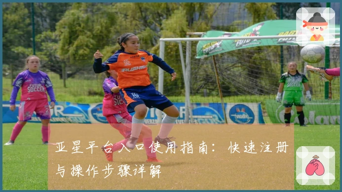 亚星平台入口使用指南：快速注册与操作步骤详解