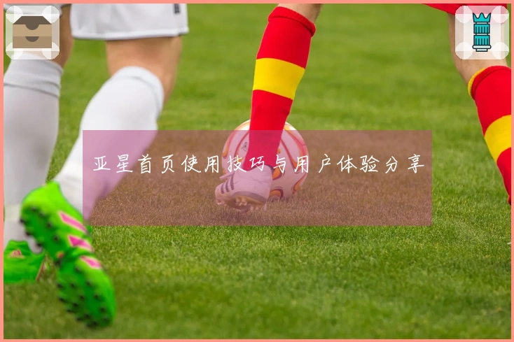 亚星首页使用技巧与用户体验分享