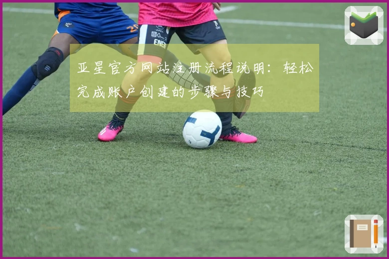 亚星官方网站注册流程说明：轻松完成账户创建的步骤与技巧