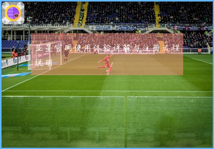亚星官网使用体验详解与注册流程说明