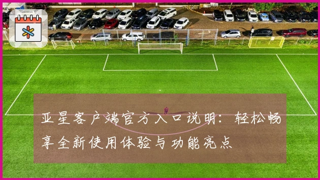 亚星客户端官方入口说明:轻松畅享全新使用体验与功能亮点