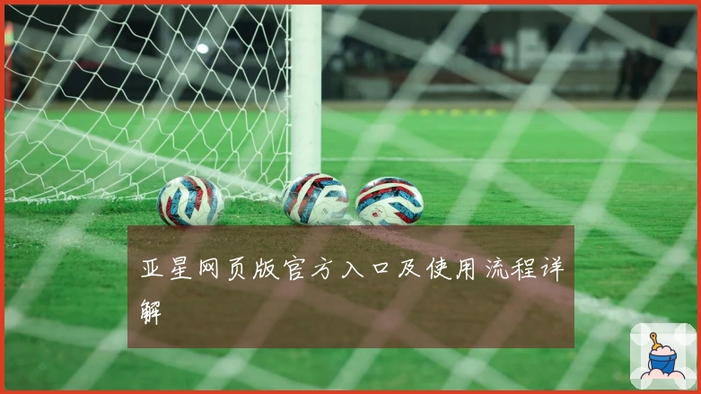 亚星网页版官方入口及使用流程详解