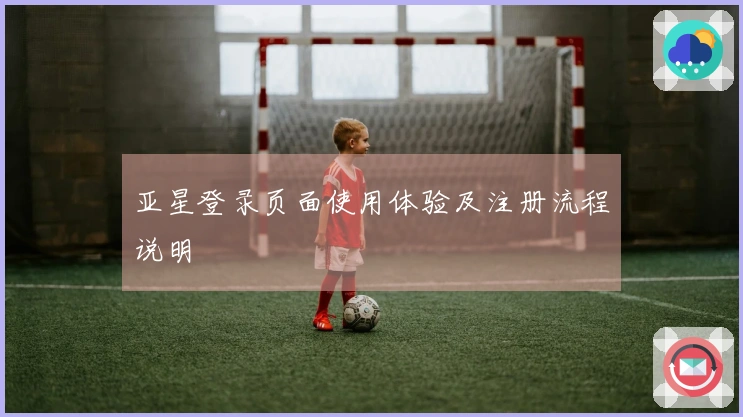 亚星登录页面使用体验及注册流程说明