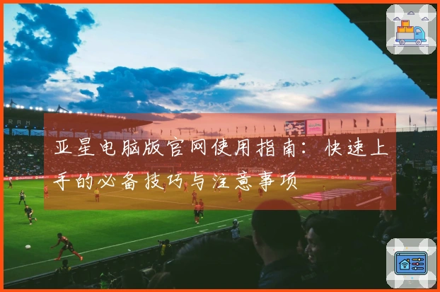 亚星电脑版官网使用指南：快速上手的必备技巧与注意事项