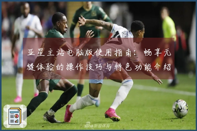 亚星主站电脑版使用指南:畅享无缝体验的操作技巧与特色功能介绍