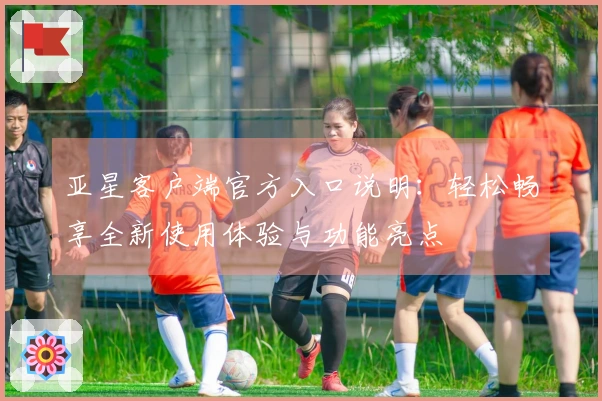 亚星客户端官方入口说明：轻松畅享全新使用体验与功能亮点