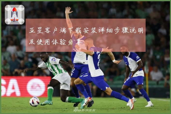 亚星客户端下载安装详细步骤说明及使用体验分享