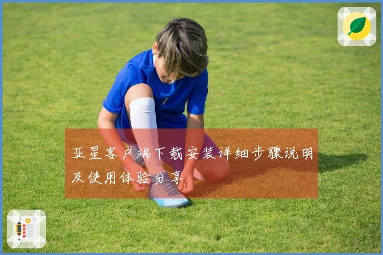 亚星客户端下载安装详细步骤说明及使用体验分享