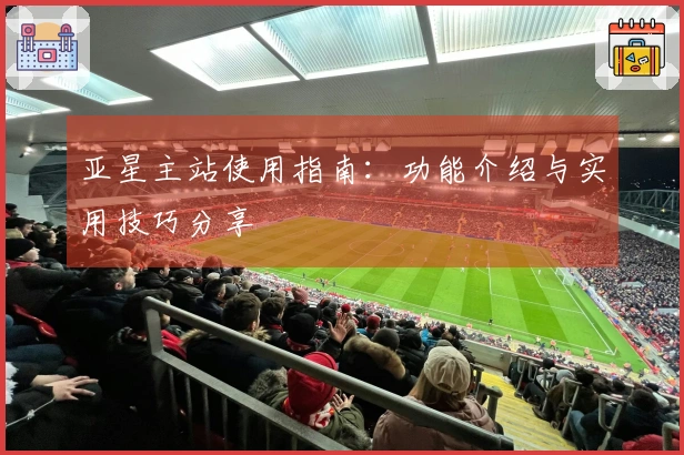 亚星主站使用指南:功能介绍与实用技巧分享