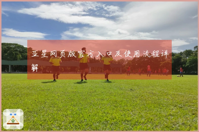 亚星网页版官方入口及使用流程详解
