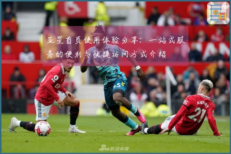 亚星首页使用体验分享:一站式服务的便利与快捷访问方式介绍