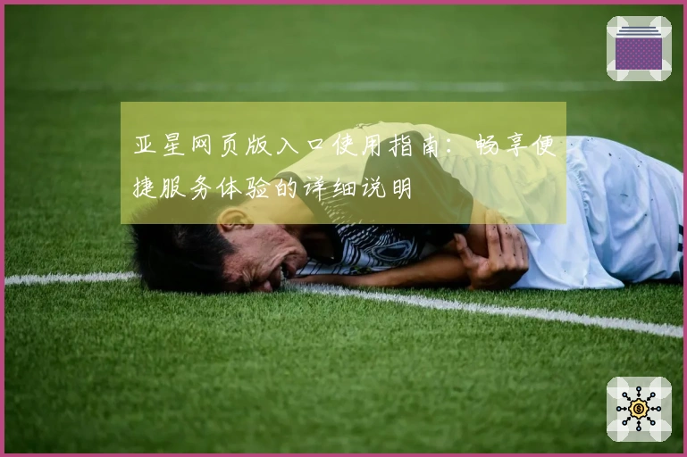亚星网页版入口使用指南：畅享便捷服务体验的详细说明