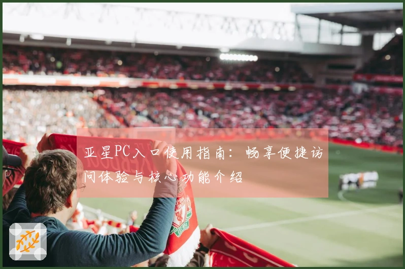 亚星PC入口使用指南：畅享便捷访问体验与核心功能介绍