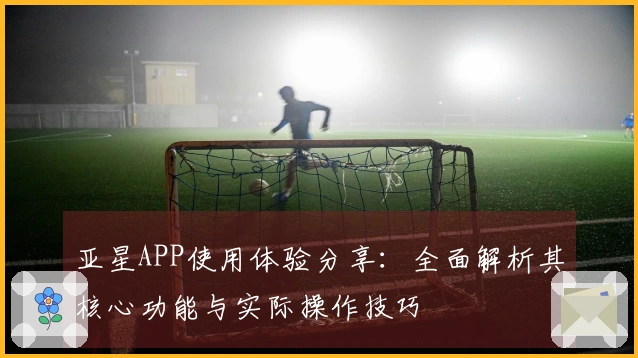 亚星APP使用体验分享：全面解析其核心功能与实际操作技巧