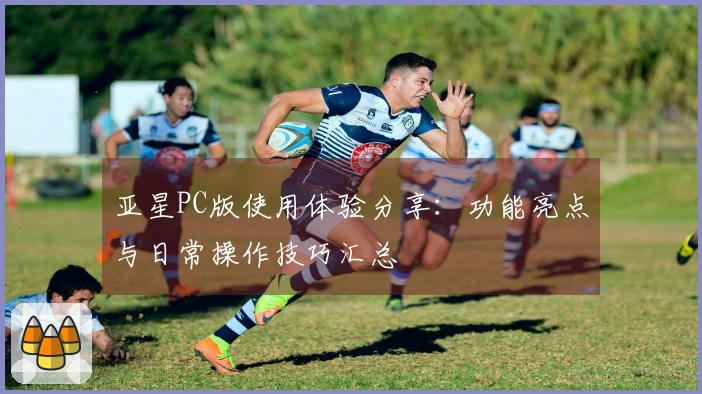 亚星PC版使用体验分享：功能亮点与日常操作技巧汇总