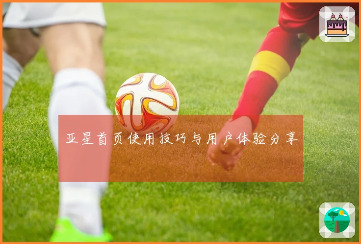 亚星首页使用技巧与用户体验分享