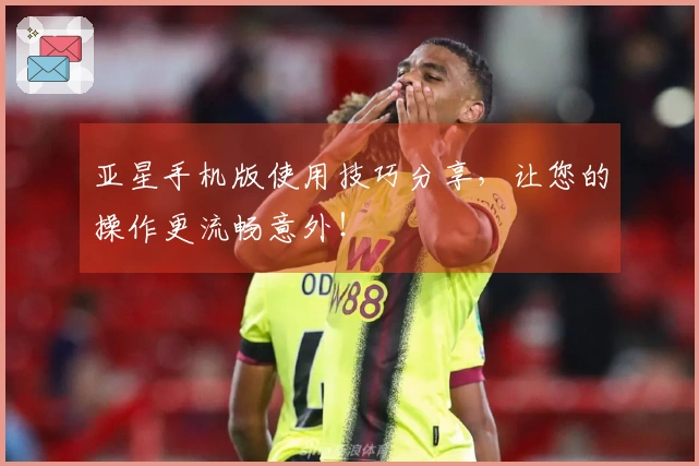 亚星手机版使用技巧分享，让您的操作更流畅意外！