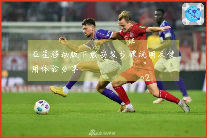 亚星移动版下载安装步骤说明及使用体验分享