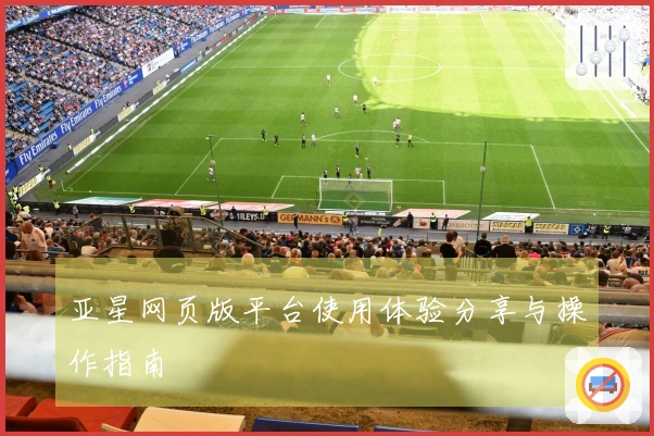 亚星网页版平台使用体验分享与操作指南
